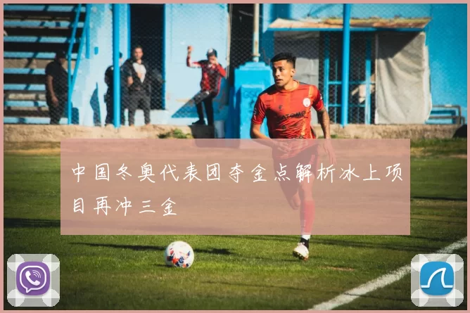 中国冬奥代表团夺金点解析冰上项目再冲三金