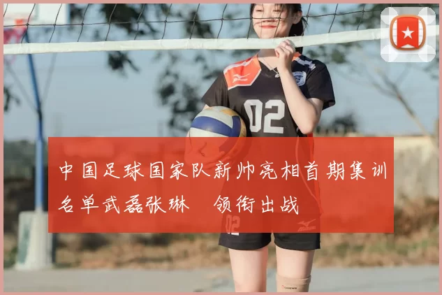 中国足球国家队新帅亮相首期集训名单武磊张琳芃领衔出战