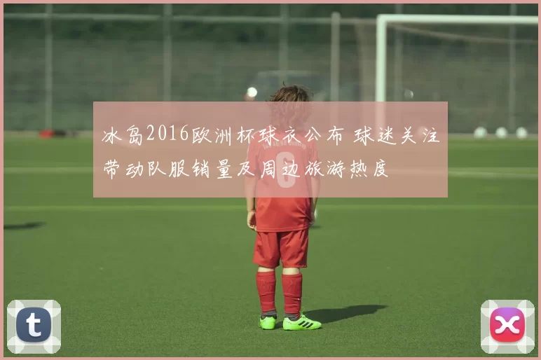 冰岛2016欧洲杯球衣公布 球迷关注带动队服销量及周边旅游热度