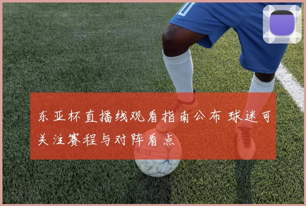 东亚杯直播线观看指南公布 球迷可关注赛程与对阵看点