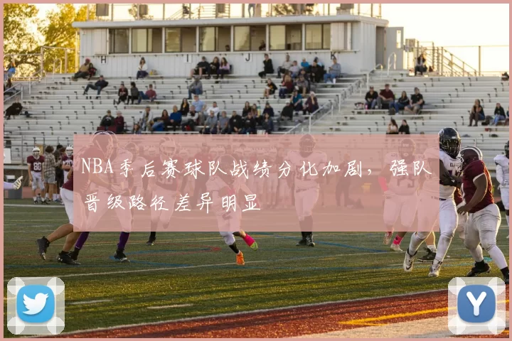 NBA季后赛球队战绩分化加剧,强队晋级路径差异明显
