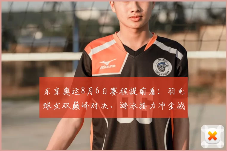 东京奥运8月6日赛程提前看：羽毛球女双巅峰对决、游泳接力冲金战、体操名将争先