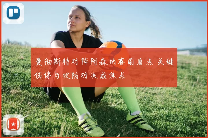 曼彻斯特对阵阿森纳赛前看点 关键伤停与攻防对决成焦点