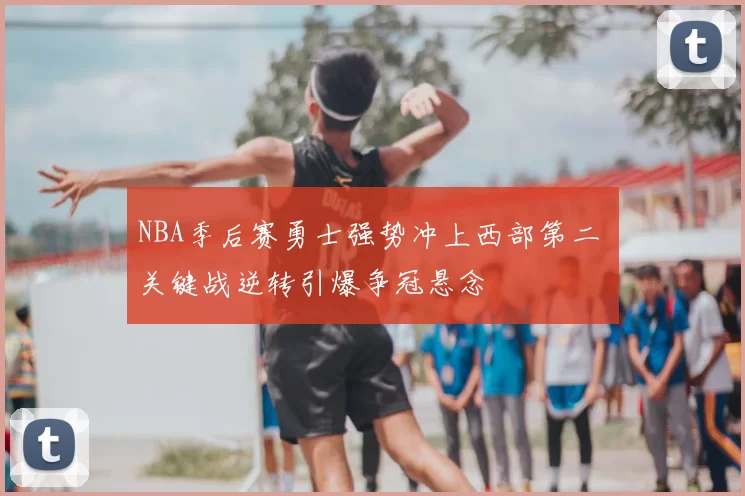 NBA季后赛勇士强势冲上西部第二 关键战逆转引爆争冠悬念