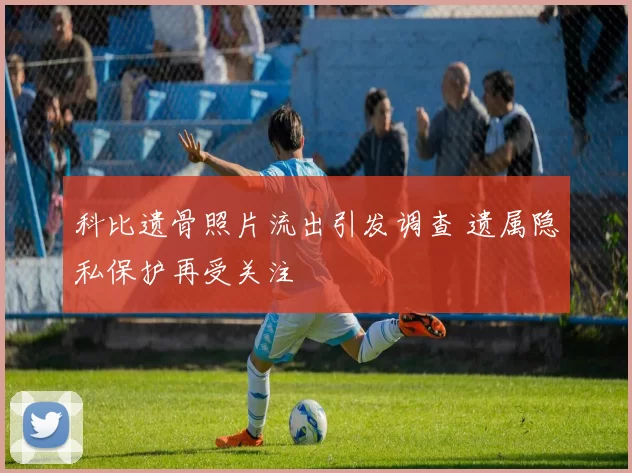 科比遗骨照片流出引发调查 遗属隐私保护再受关注