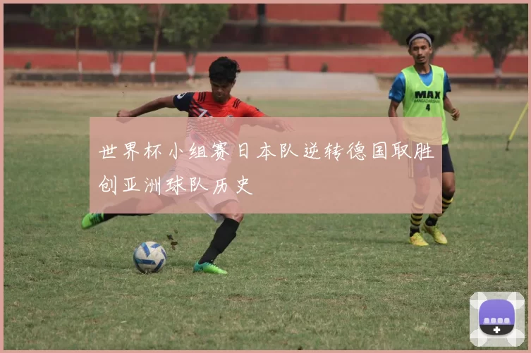 世界杯小组赛日本队逆转德国取胜创亚洲球队历史