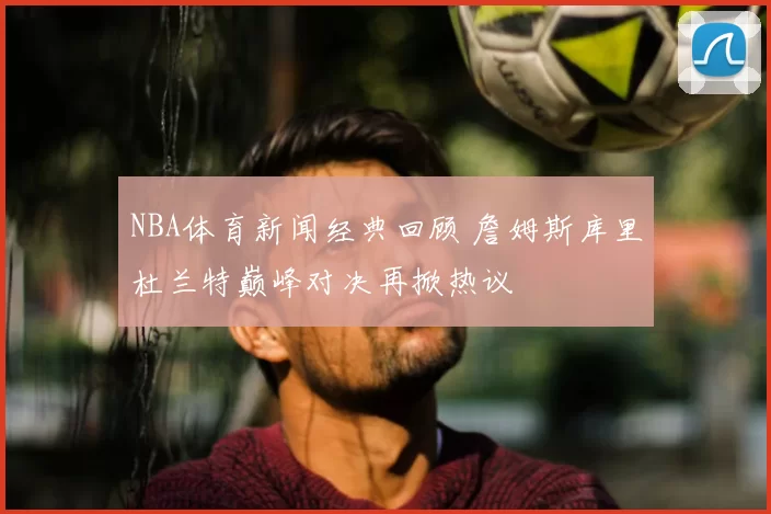NBA体育新闻经典回顾 詹姆斯库里杜兰特巅峰对决再掀热议