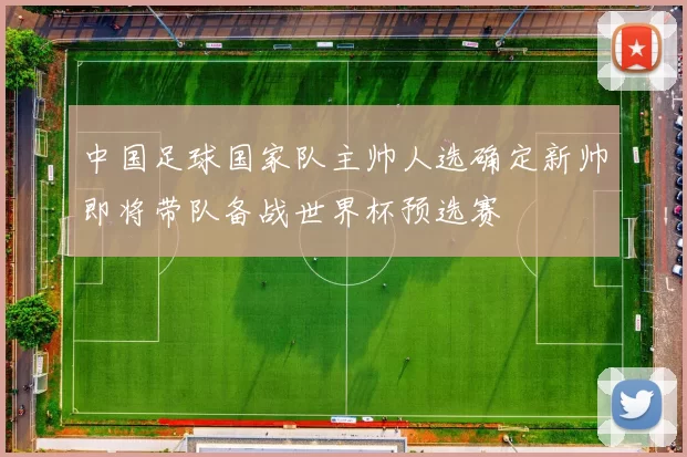 中国足球国家队主帅人选确定新帅即将带队备战世界杯预选赛