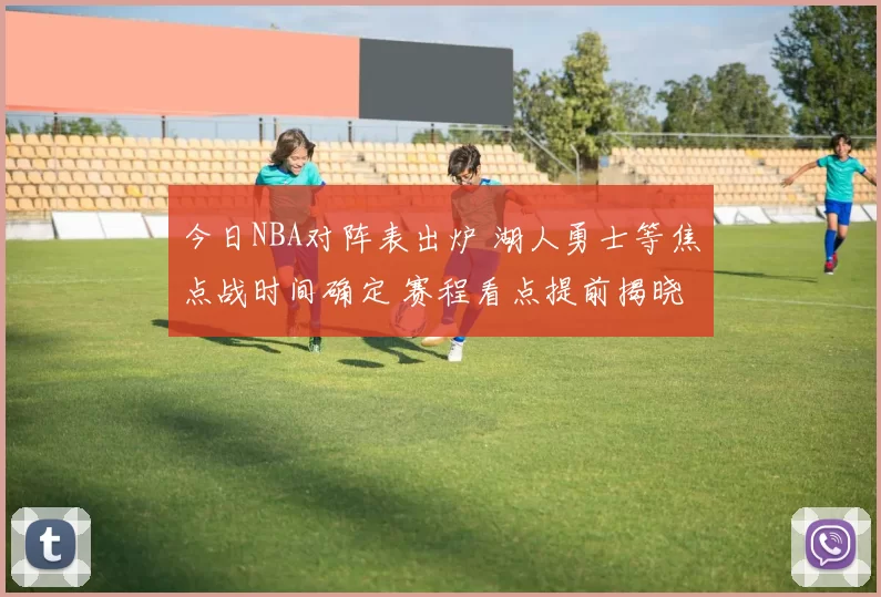 今日NBA对阵表出炉 湖人勇士等焦点战时间确定 赛程看点提前揭晓