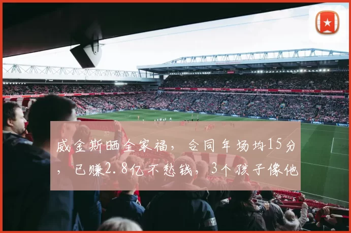 威金斯晒全家福,合同年场均15分,已赚2.8亿不愁钱,3个孩子像他