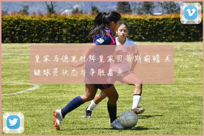 皇家马德里对阵皇家贝蒂斯前瞻 关键球员状态与争胜看点