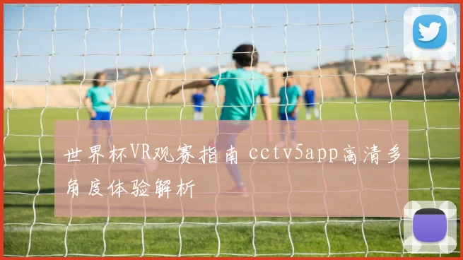 世界杯VR观赛指南 cctv5app高清多角度体验解析