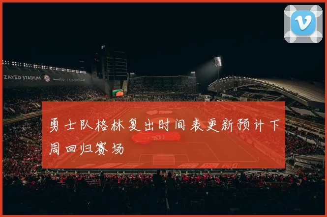 勇士队格林复出时间表更新预计下周回归赛场
