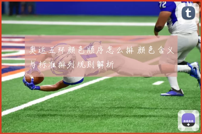 奥运五环颜色顺序怎么排 颜色含义与标准排列规则解析
