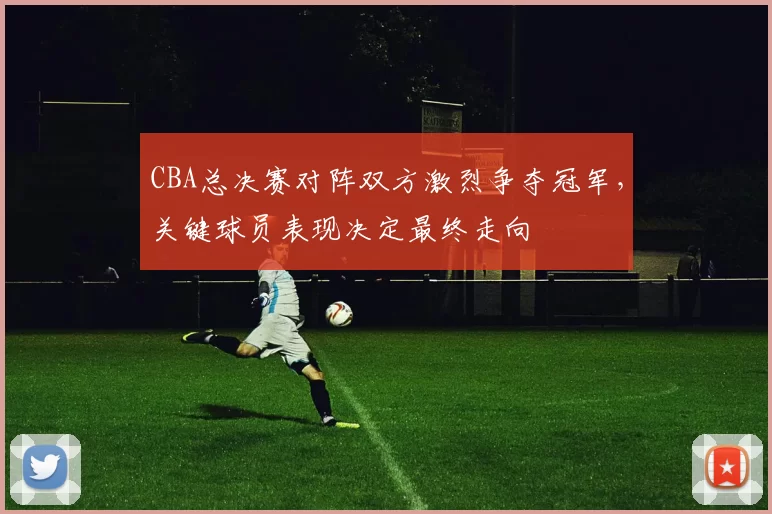 CBA总决赛对阵双方激烈争夺冠军,关键球员表现决定最终走向