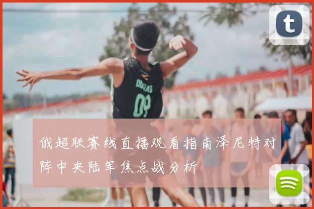 俄超联赛线直播观看指南泽尼特对阵中央陆军焦点战分析