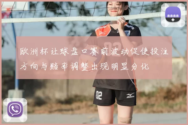 欧洲杯让球盘口赛前波动促使投注方向与赔率调整出现明显分化