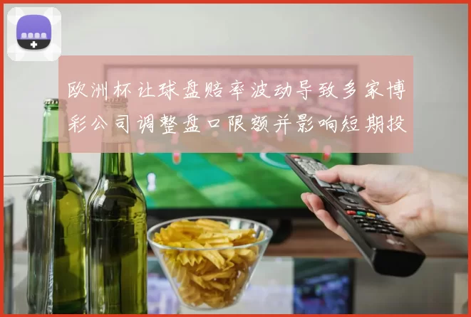 欧洲杯让球盘赔率波动导致多家博彩公司调整盘口限额并影响短期投注方向