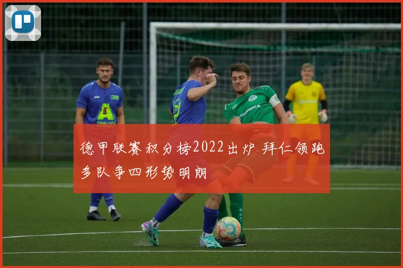 德甲联赛积分榜2022出炉 拜仁领跑多队争四形势明朗