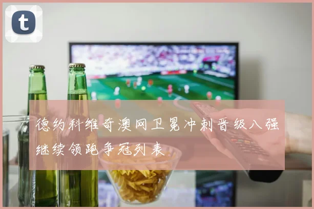 德约科维奇澳网卫冕冲刺晋级八强继续领跑争冠列表