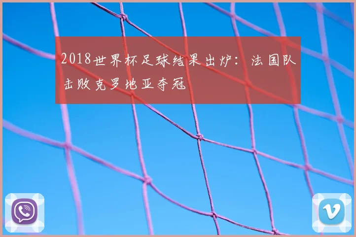 2018世界杯足球结果出炉：法国队击败克罗地亚夺冠