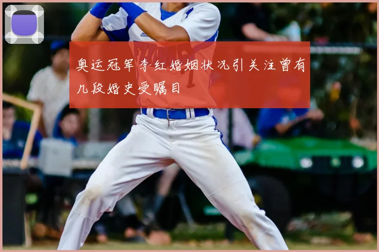 奥运冠军李红婚姻状况引关注曾有几段婚史受瞩目