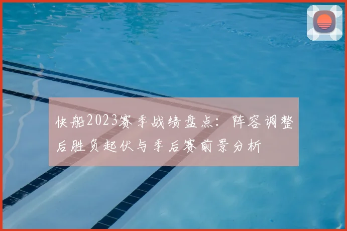 快船2023赛季战绩盘点：阵容调整后胜负起伏与季后赛前景分析