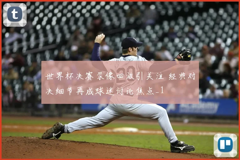 世界杯决赛录像回放引关注 经典对决细节再成球迷讨论焦点_1