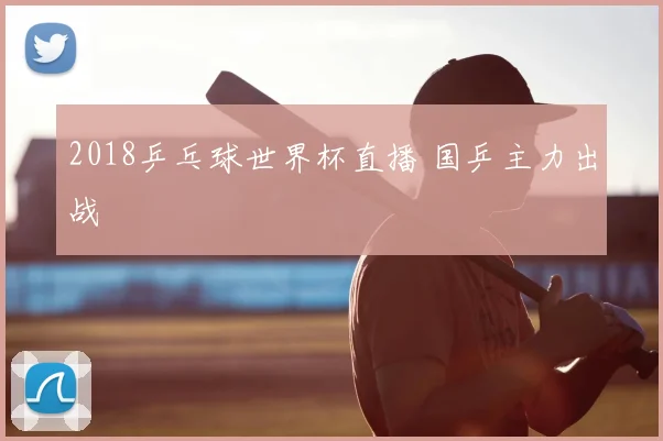 2018乒乓球世界杯直播 国乒主力出战