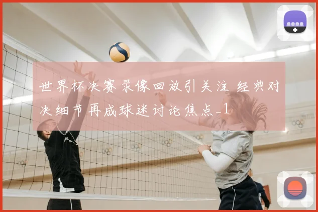 世界杯决赛录像回放引关注 经典对决细节再成球迷讨论焦点_1