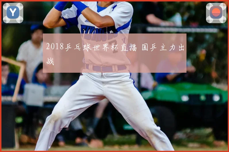 2018乒乓球世界杯直播 国乒主力出战
