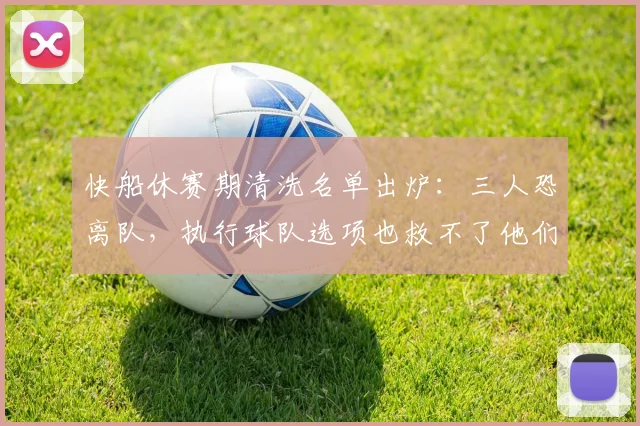 快船休赛期清洗名单出炉：三人恐离队，执行球队选项也救不了他们