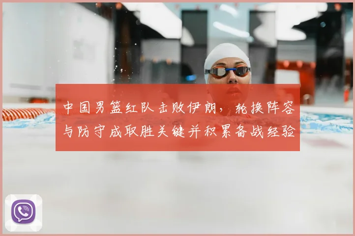 中国男篮红队击败伊朗，轮换阵容与防守成取胜关键并积累备战经验
