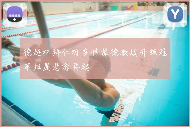 德超杯拜仁对多特蒙德激战升级冠军归属悬念再起